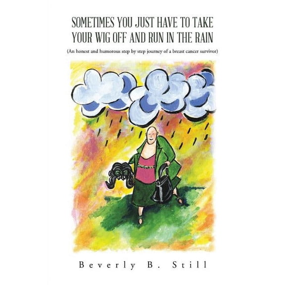 Sometimes You Just have to Take Your Wig Off and Run in the Rain: (An Honest and Humorous Step by Step Journey of a Breast Cancer Survivor)