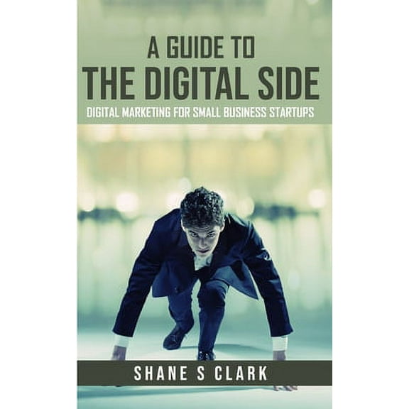 A Guide to the Digital Side : Digital Marketing for Small Business Startups (Paperback)