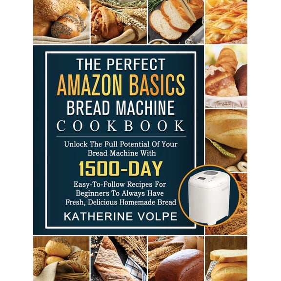 The Perfect Amazon Basics Bread Machine Cookbook: Unlock The Full Potential Of Your Bread Machine With 1500-Day Easy-To-, (Hardcover)