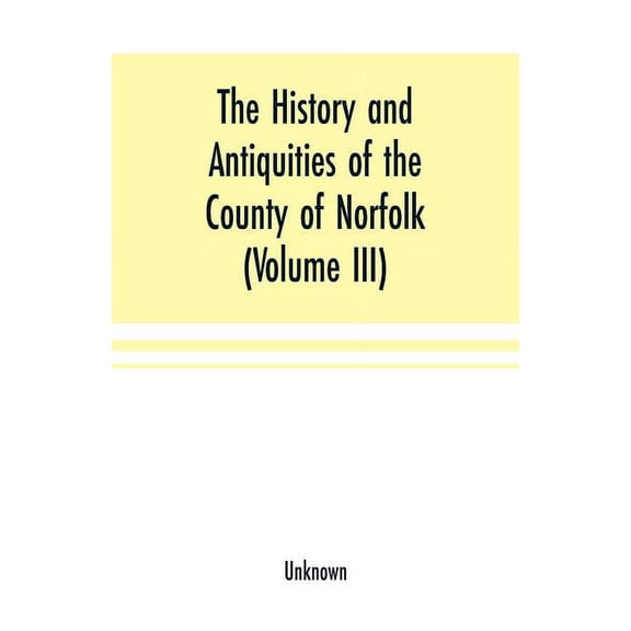 The History and antiquities of the county of Norfolk (Volume III) Containing the hundreds of North Erpingham, south Erpi, (Paperback)