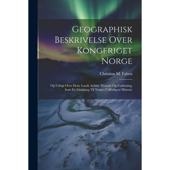 Geographisk Beskrivelse Over Kongeriget Norge: Og Udsigt Over Dette Lands Aeldste Historie Og Forfatning, Som En Inladning Til Norges Udförligere Historie (Paperback)