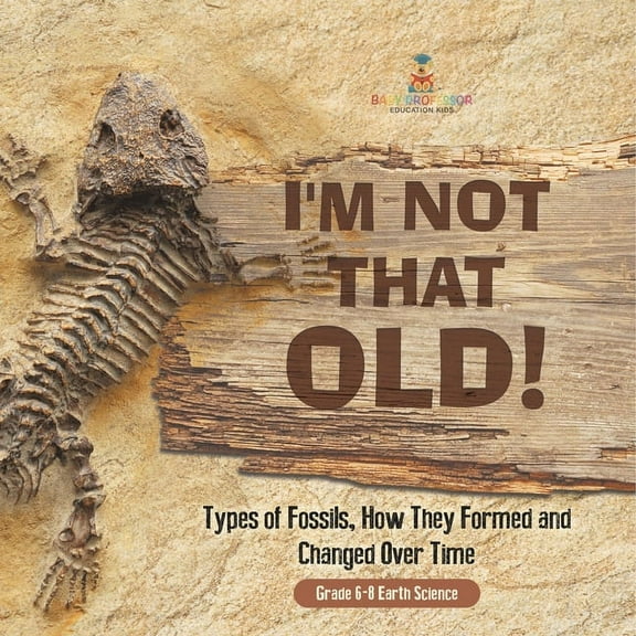 I'm Not That Old! Types of Fossils, How They Formed and Changed Over Time Grade 6-8 Earth Science, (Paperback)