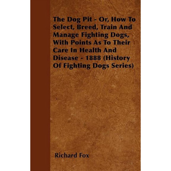 The Dog Pit - Or, How to Select, Breed, Train and Manage Fighting Dogs, with Points as to Their Care in Health and Disea, (Paperback)