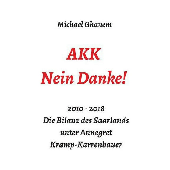 AKK - Nein Danke!: 2010 - 2018 Die Bilanz des Saarlands unter Annegret Kramp-Karrenbauer, (Hardcover)