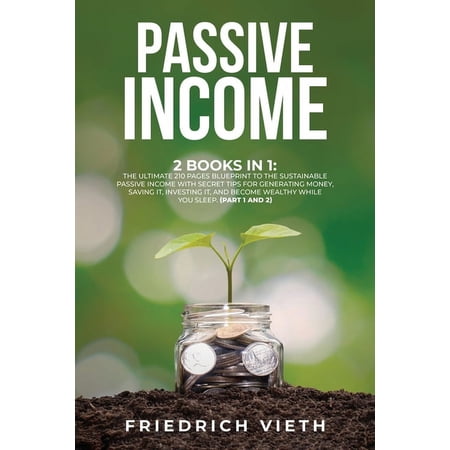 Passive Income : 2 Books in 1: The Ultimate 210 Pages Blueprint to the Sustainable Passive Income with Secret Tips for Generating Money Saving It Investing It and Become Wealthy While You Sleep. (Part 1 and 2) (Paperback)