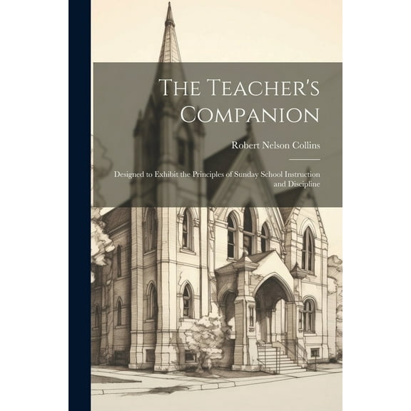 The Teacher's Companion: Designed to Exhibit the Principles of Sunday School Instruction and Discipline, (Paperback)