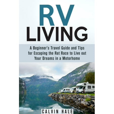 RV Living: A Beginner's Travel Guide and Tips for Escaping the Rat Race to Live Out Your Dreams in a Motorhome -