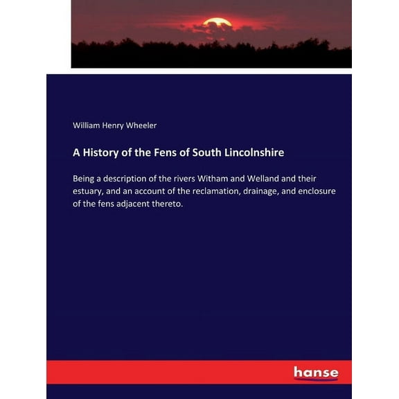 A History of the Fens of South Lincolnshire: Being a description of the rivers Witham and Welland and their estuary, and, (Paperback)