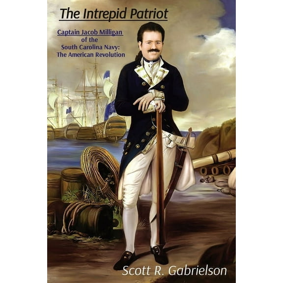 The Intrepid Patriot - Captain Jacob Milligan of the South Carolina Navy: The American Revolution, (Paperback)