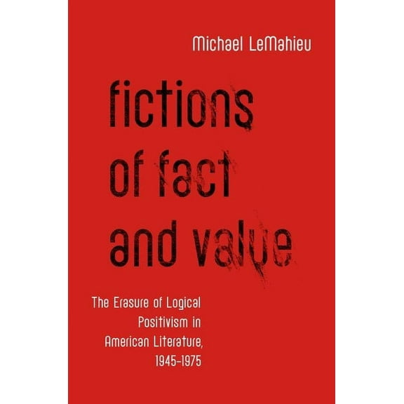 Fictions of Fact and Value: The Erasure of Logical Positivism in American Literature, 1945-1975, (Hardcover)