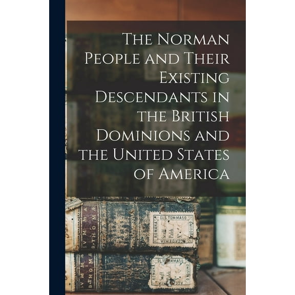 The Norman People and Their Existing Descendants in the British Dominions and the United States of America