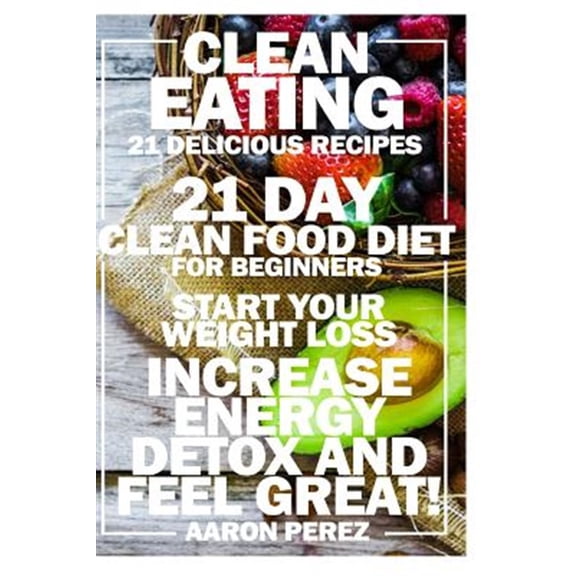 Pre-Owned Clean Eating : 21 Day Clean Food Diet for Beginners - Start Your Weight Loss, Increase Energy, Detox, and Feel Great!