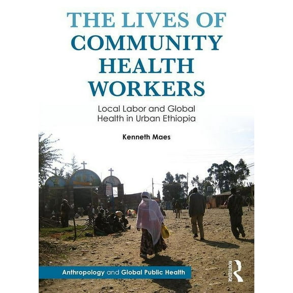 Anthropology and Global Public Health The Lives of Community Health Workers: Local Labor and Global Health in Urban Ethiopia, (Paperback)