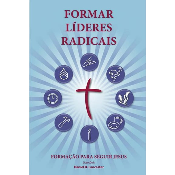 Training Radical Leaders - Portuguese Leader Edition: A Manual to Train Leaders in Small Groups and House Churches to Lead Church-Planting Movements