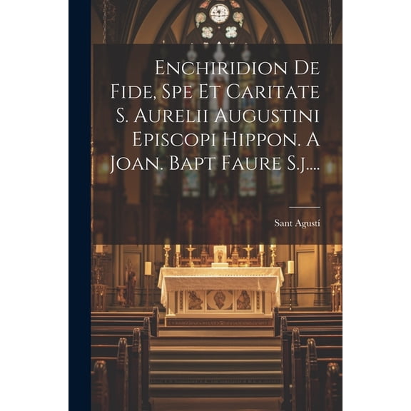 Enchiridion De Fide, Spe Et Caritate S. Aurelii Augustini Episcopi Hippon. A Joan. Bapt Faure S.j.... (Paperback)