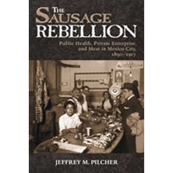 Sausage Rebellion: Public Health, Private Enterprise, and Meat in Mexico City, 1890-1917, (Paperback)