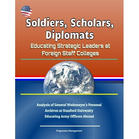 Soldiers, Scholars, Diplomats: Educating Strategic Leaders at Foreign Staff Colleges - Analysis of General Wedemeyer's Personal Archives at Stanford University, Educating Army Officers Abroad -