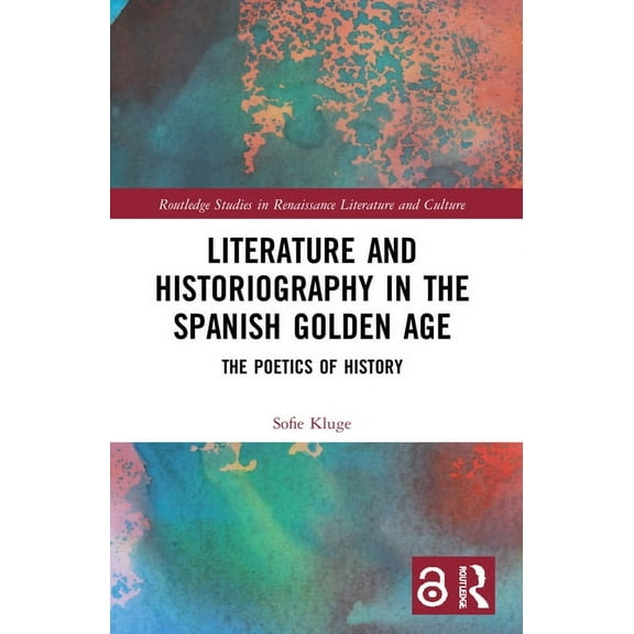 Routledge Studies in Renaissance Literat Literature and Historiography in the Spanish Golden Age: The Poetics of History, (Paperback)