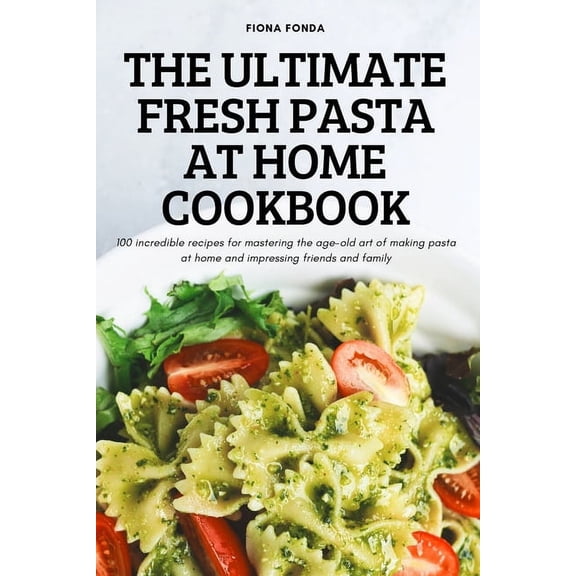 The Ultimate Fresh Pasta at Home Cookbook: 100 incredible recipes for mastering the age-old art of making pasta at home , (Paperback)