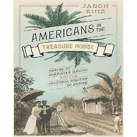 Americans in the Treasure House: Travel to Porfirian Mexico and the Cultural Politics of Empire