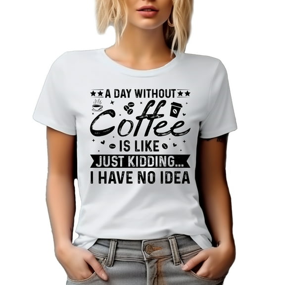 A Day Without Coffee Is Like Just Kidding, I Have No Idea, White T-Shirt, Small