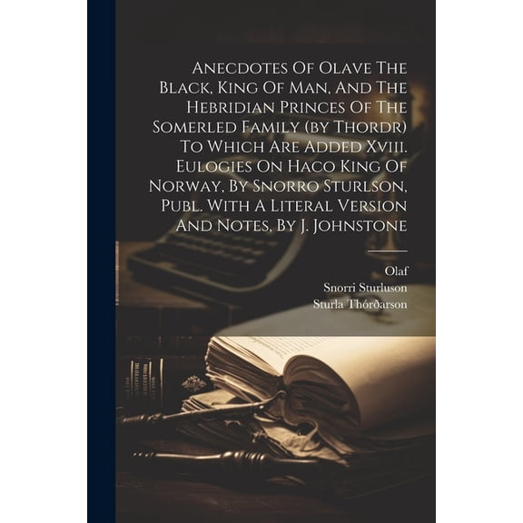Anecdotes Of Olave The Black, King Of Man, And The Hebridian Princes Of The Somerled Family (by Thordr) To Which Are Added Xviii. Eulogies On Haco King Of Norway, By Snorro Sturlson, Publ. With A Lite