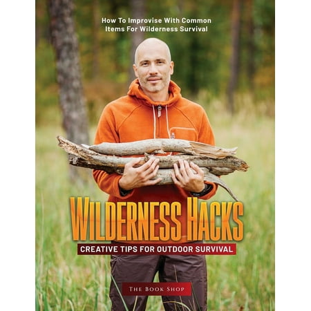 WILDERNESS HACKS: CREATIVE TIPS FOR OUTDOOR SURVIVAL: HOW TO IMPROVISE WITH COMMON ITEMS FOR WILDERNESS SURVIVAL