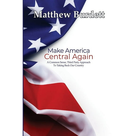 Make America Central Again: A Common Sense, Third Party Approach To Taking Back Our Country (Paperback)
