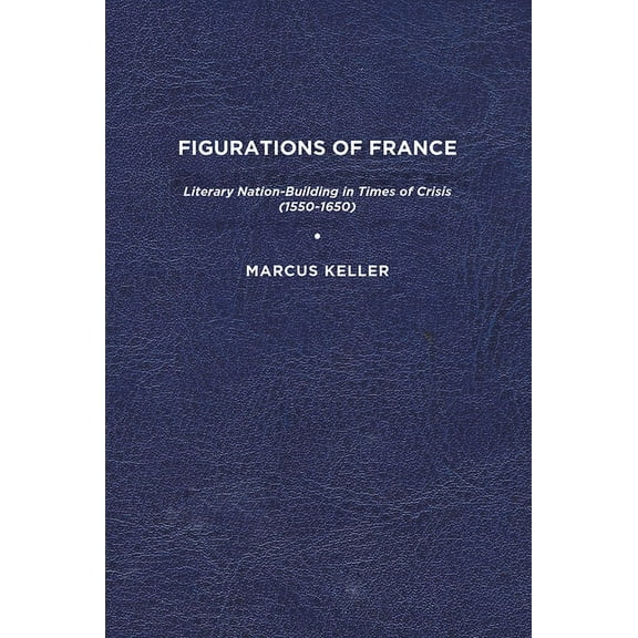 Figurations of France: Literary Nation-Building in Times of Crisis (1550-1650), (Paperback)
