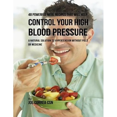 48 Powerful Meal Recipes That Will Help Control Your High Blood Pressure : A Natural Solution to Hypertension Without Pills or Medicine -
