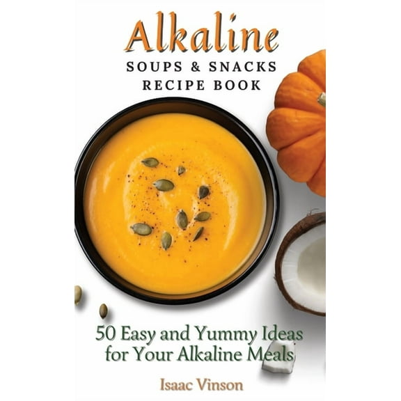 Alkaline Soups and Snacks Recipe Book: 50 Easy and Yummy Ideas for your Alkaline Meals, (Hardcover)