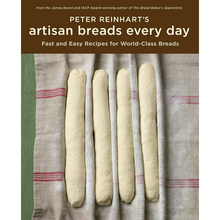 Peter Reinhart's Artisan Breads Every Day : Fast and Easy Recipes for World-Class