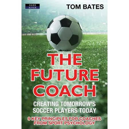 The Future Coach - Creating Tomorrow's Soccer Players Today : 9 Key Principles for Coaches from Sport (Best Soccer Players Today)