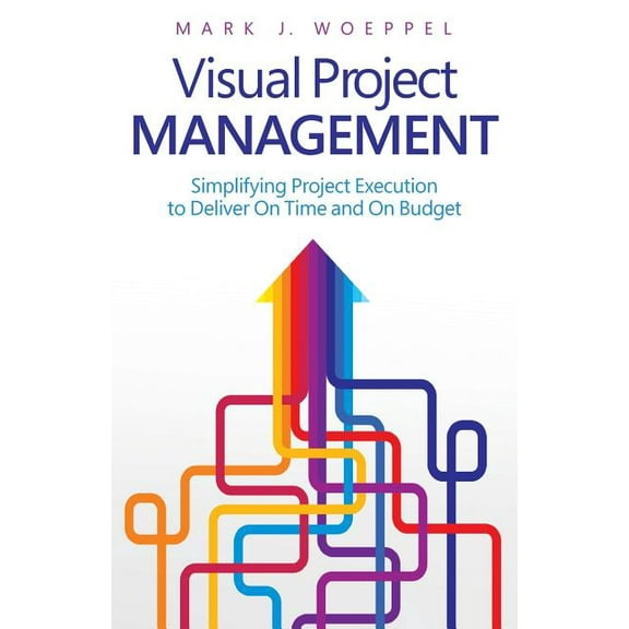 Visual Project Management: Simplifying Project Execution to Deliver on Time and on Budget