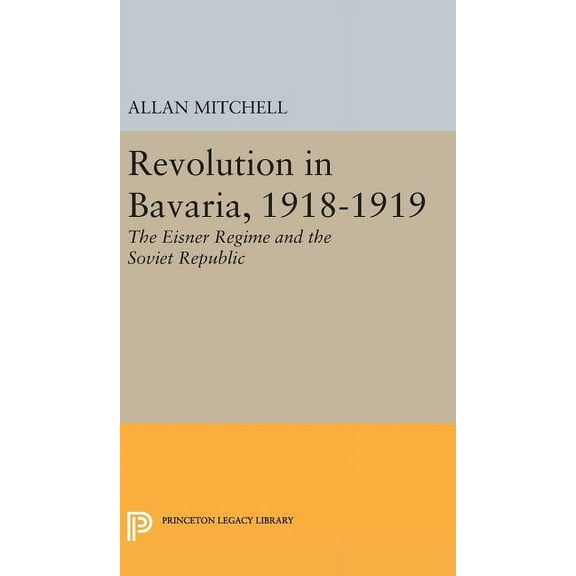 Princeton Legacy Library Revolution in Bavaria, 1918-1919: The Eisner Regime and the Soviet Republic, Book 2335, (Hardcover)