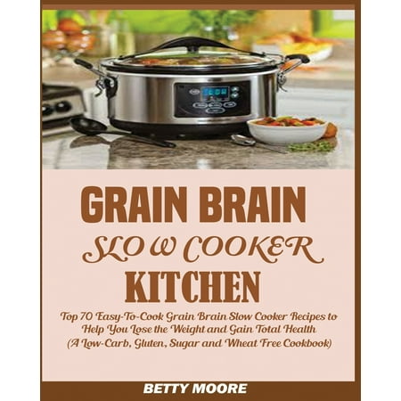 Sugar Free Slow Cooker Grain Brain Slow Cooker Kitchen : : Top 70 Easy-To-Cook Grain Brain Slow Cooker Recipes to Help You Lose the Weight and Gain Total Health (A Low-Carb, Gluten, Sugar and Wheat Free Cookbook) ()