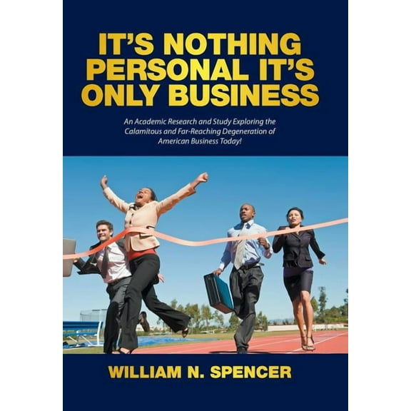 It's Nothing Personal It's Only Business : An Academic Research and Study Exploring the Calamitous and Far-Reaching Degeneration of American Business Today! (Hardcover)