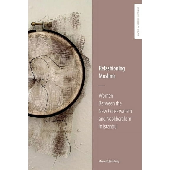 Critiquing Gender & Islam: Transnati Refashioning Muslims: Women Between the New Conservatism and Neoliberalism in Istanbul, (Hardcover)