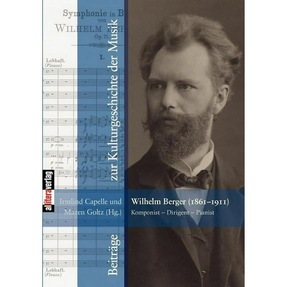 Wilhelm Berger (1861-1911) Komponist - Dirigent - Pianist: VortrÃ¤ge der Tagung 2011, veranstaltet von der Sammlung Musik, (Paperback)