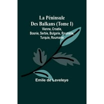 La PÃ©ninsule Des Balkans (Tome I); Vienne, Croatie, Bosnie, Serbie, Bulgarie, RoumÃ©lie, Turquie, Roumanie, (Paperback)