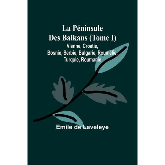 La PÃ©ninsule Des Balkans (Tome I); Vienne, Croatie, Bosnie, Serbie, Bulgarie, RoumÃ©lie, Turquie, Roumanie, (Paperback)