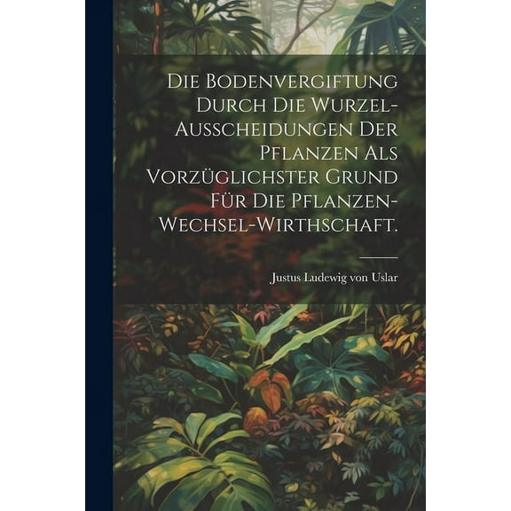 Die Bodenvergiftung durch die Wurzel-Ausscheidungen der Pflanzen als vorzüglichster Grund für die Pflanzen-Wechsel-Wirthschaft. (Paperback)