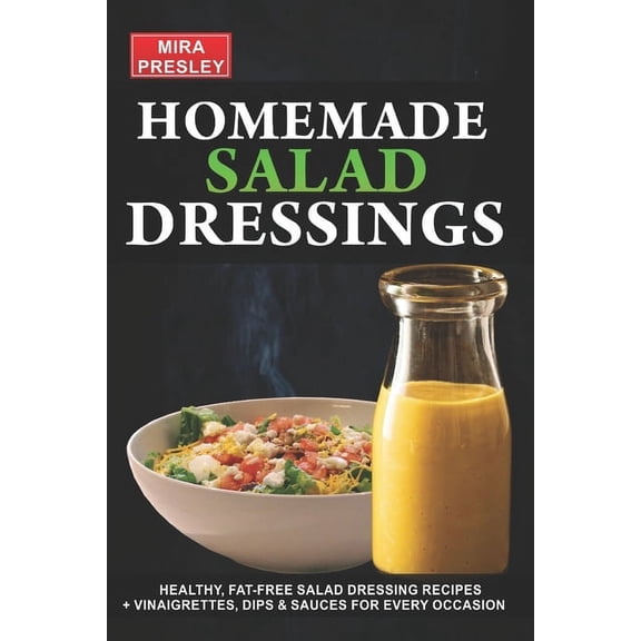 Homemade Salad Dressings: Healthy, Fat-Free Salad Dressing Recipes   Vinaigrettes, Dips & Sauces For Every Occasion, (Paperback)