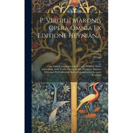 P. Virgilii Maronis Opera Omnia Ex Editione Heyniana : Cum Notis Et Interpretatione in Usum Delphini Variis Lectionibus Notis Variorum Excursibus Heynianis Recensu Editionum Et Codicum Et Indice Locupletissimo Accurate Recensita; Volume 6 (Hardcover)
