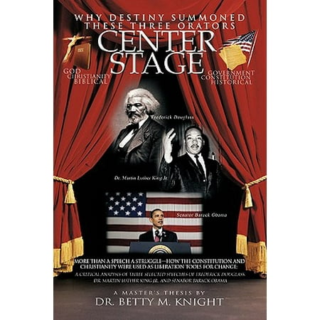 Why Destiny Summoned These Three Orators Center Stage : More Than a Speech a Struggle-How the Constitution and Christianity Were Used as Liberation Tools for Change: A Critical Analysis of Three Selective Speeches of Frederick Douglass, Dr. Martin Luther King Jr., and Senator Barack