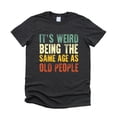 thumbnail image 2 of It's Weird Being The Same Age As Old People T-Shirt for Men Funny Graphic Tee Dark Gray Heather Shirt Adult Large, 2 of 5