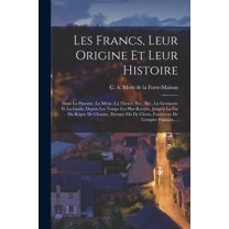 Les Francs, Leur Origine Et Leur Histoire: Dans La Panonie, La Mésie, La Thrace, Etc., Etc., La Germanie Et La Gaule, Depuis Les Temps Les Plus Reculés, Jusqu'à La Fin Du Régne De Clotaire, Dernier Fi