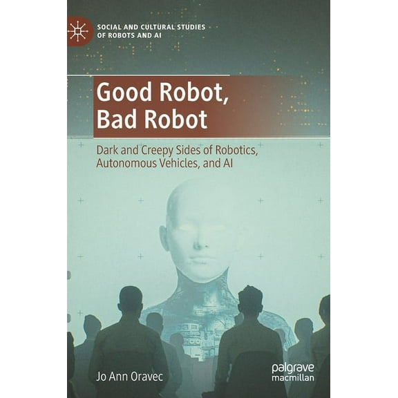 Social and Cultural Studies of Robots an Good Robot, Bad Robot: Dark and Creepy Sides of Robotics, Autonomous Vehicles, and AI, (Hardcover)