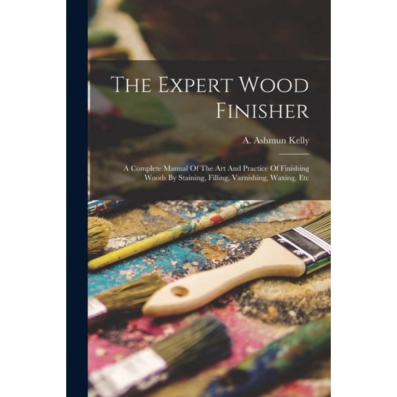 The Expert Wood Finisher; A Complete Manual Of The Art And Practice Of Finishing Woods By Staining, Filling, Varnishing, Waxing, Etc (Paperback)