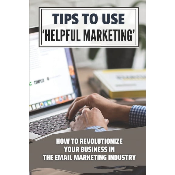 Tips To Use 'Helpful Marketing' : How To Revolutionize Your Business In The Email Marketing Industry: Revolutionize Your Business (Paperback)